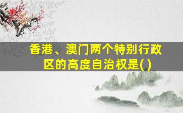 香港、澳门两个特别行政区的高度自治权是( )